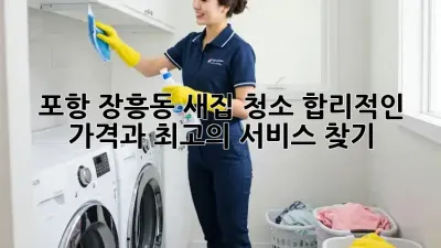 포항 장흥동 새집 청소, 합리적인 가격과 최고의 서비스 찾기!