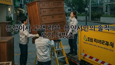 용달이사 고객 리뷰 🚚💨 용인시민의 솔직 후기 대방출!