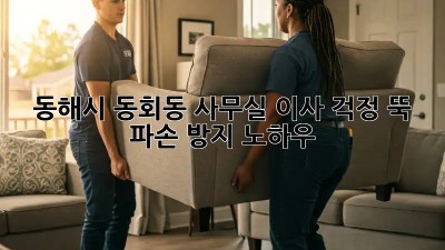 동해시 동회동 사무실 이사? 걱정 뚝! 파손 방지 노하우! 📦💪