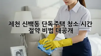 제천 신백동 단독주택 청소, 시간 절약 비법 대공개!